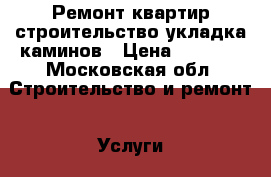 Ремонт квартир,строительство,укладка каминов › Цена ­ 5 000 - Московская обл. Строительство и ремонт » Услуги   . Московская обл.